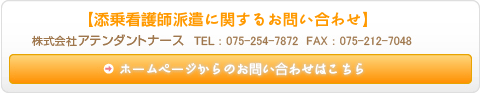 添乗看護師派遣に関するお問い合わせ 株式会社アテンダントナース TEL 075-254-7872 FAX 075-212-7048 ホームページからのお問い合わせはこちら