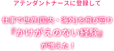 アテンダントナースに登録して、様々な場所に仕事で行けるようになった