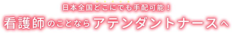 日本全国どこにでも手配可能！看護師のことならアテンダントナース